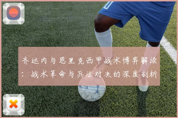 齐达内与恩里克西甲战术博弈解读:战术革命与兵法对决的深度剖析