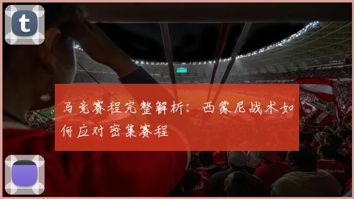 马竞赛程完整解析:西蒙尼战术如何应对密集赛程