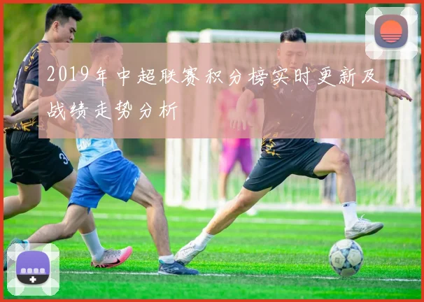 2019年中超联赛积分榜实时更新及战绩走势分析