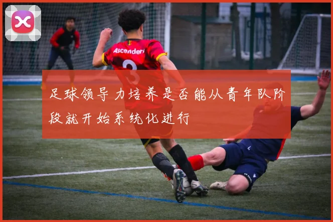 足球领导力培养是否能从青年队阶段就开始系统化进行