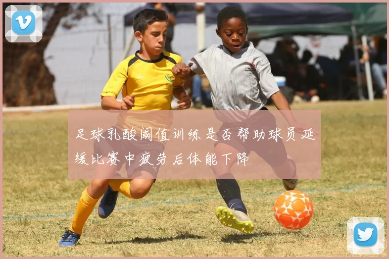 足球乳酸阈值训练是否帮助球员延缓比赛中疲劳后体能下降