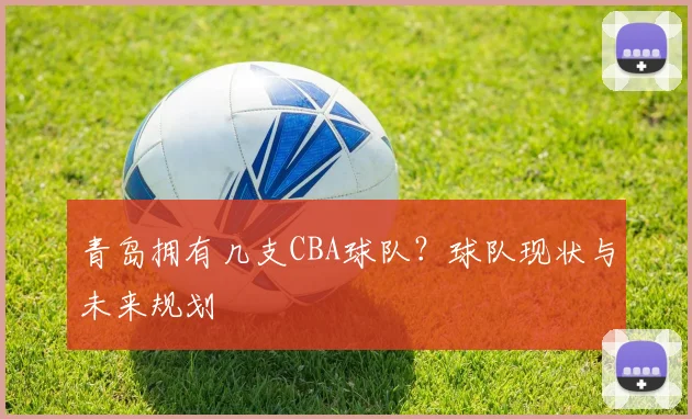 青岛拥有几支CBA球队？球队现状与未来规划