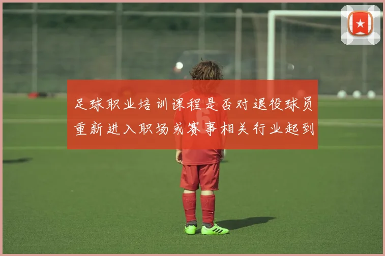 足球职业培训课程是否对退役球员重新进入职场或赛事相关行业起到铺路作用