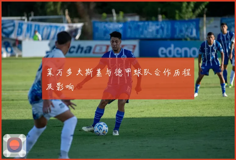 莱万多夫斯基与德甲球队合作历程及影响