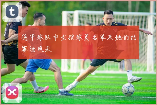 德甲球队中女孩球员名单及她们的赛场风采